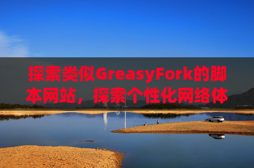 探索类似GreasyFork的脚本网站，探索个性化网络体验的更多可能性